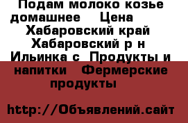 Подам молоко козье домашнее  › Цена ­ 150 - Хабаровский край, Хабаровский р-н, Ильинка с. Продукты и напитки » Фермерские продукты   